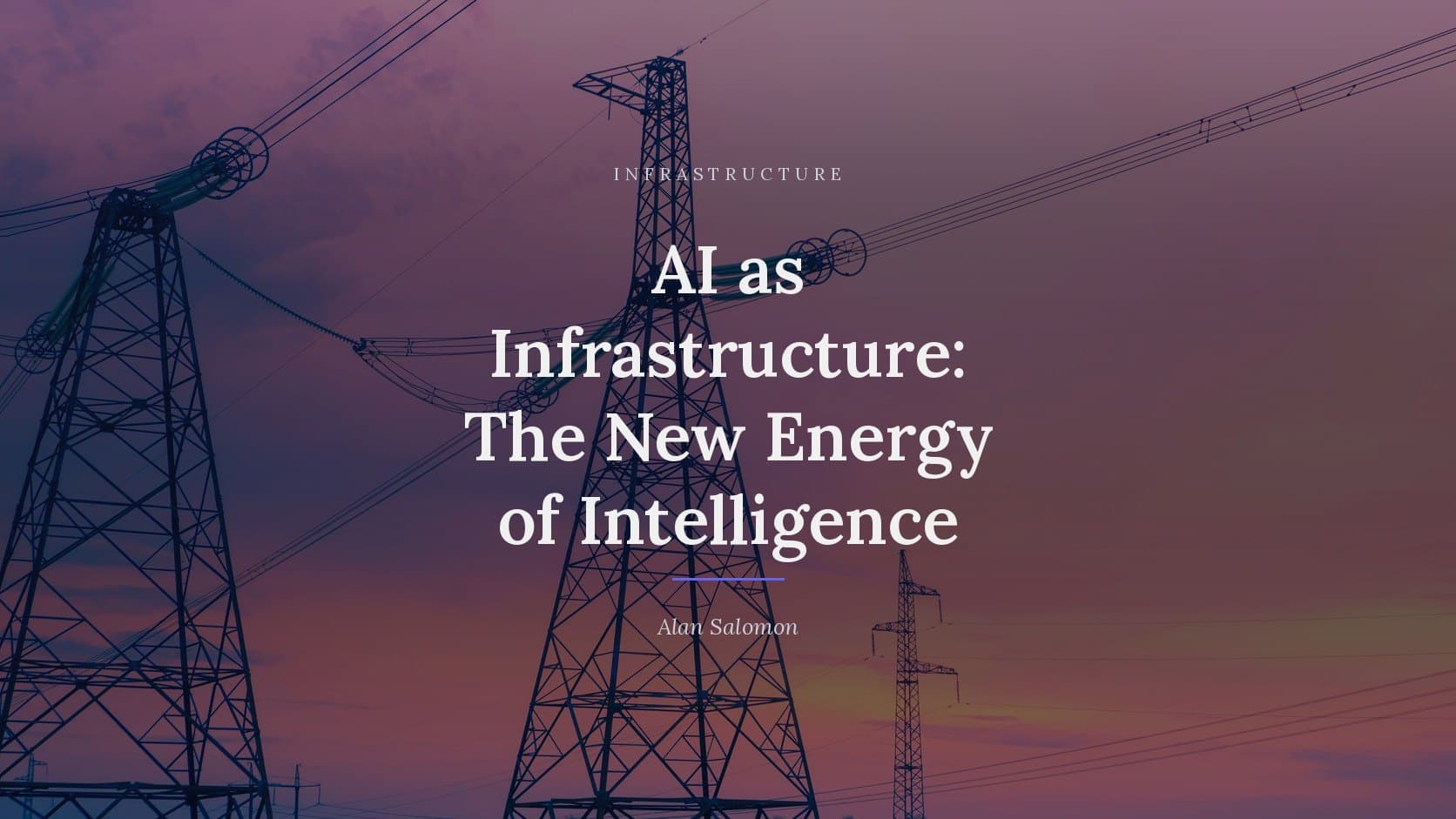 A photograph of electricity pylons silhouetted against a purple twilight sky, darkened behind the title “AI as Infrastructure: The New Energy of Intelligence”, which is set across it in white, with the label INFRASTRUCTURE above and the byline Alan Salomon below.