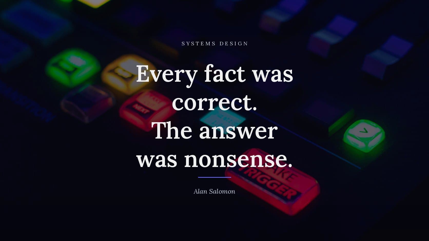 A photograph of an illuminated control panel in the dark, its buttons lit green, amber, red and cyan, darkened behind the title “Every fact was correct. The answer was nonsense.”, which is set across it in white, with the label SYSTEMS DESIGN above and the byline Alan Salomon below.